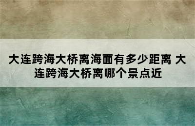 大连跨海大桥离海面有多少距离 大连跨海大桥离哪个景点近